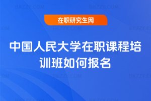中國人民大學在職課程培訓班如何報名