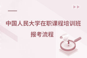 中國(guó)人民大學(xué)在職課程培訓(xùn)班報(bào)考流程