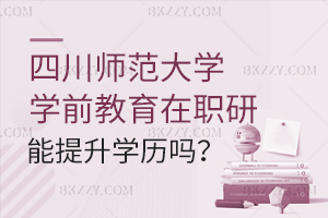 攻讀四川師范大學在職研究生學前教育能提升學歷嗎？