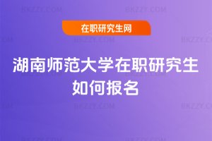 湖南師范大學在職研究生如何報名