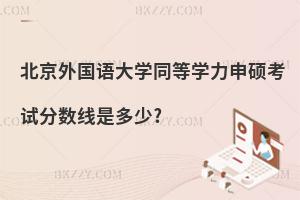 北京外國(guó)語(yǔ)大學(xué)同等學(xué)力申碩考試分?jǐn)?shù)線是多少?