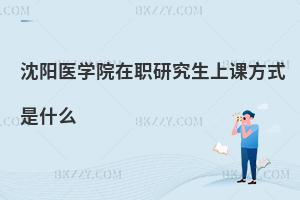 沈陽醫(yī)學(xué)院在職研究生上課方式是什么