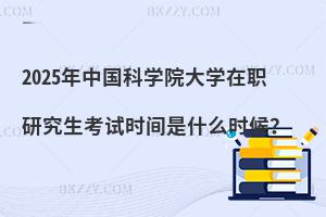 2025年中國(guó)科學(xué)院大學(xué)在職研究生考試時(shí)間是什么時(shí)候？