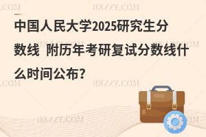 中國人民大學2025研究生分數線 附歷年考研復試分數線什么時間公布？