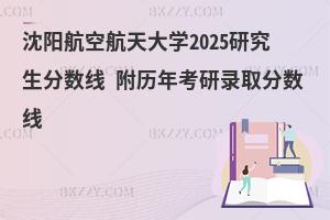 沈陽航空航天大學(xué)2025研究生分?jǐn)?shù)線 附歷年考研錄取分?jǐn)?shù)線