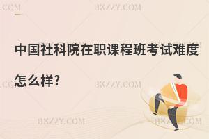 中國(guó)社科院在職課程班考試難度怎么樣?