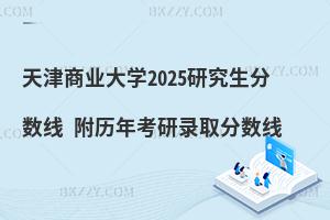 天津商業(yè)大學(xué)2025研究生分?jǐn)?shù)線 附歷年考研錄取分?jǐn)?shù)線