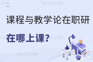 課程與教學(xué)論在職研究生在哪上課？就業(yè)前景如何？