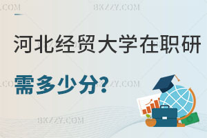 報考河北經貿大學在職研究生需要多少分，畢業后有什么用處？