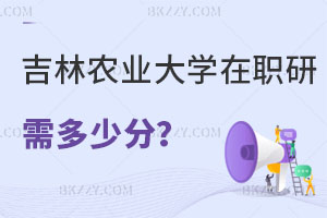 報(bào)考吉林農(nóng)業(yè)大學(xué)在職研究生需要多少分，畢業(yè)后有什么用處？