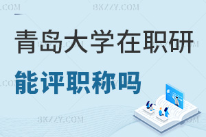 在職讀青島大學(xué)在職研究生能評職稱嗎，職場優(yōu)勢有哪些？