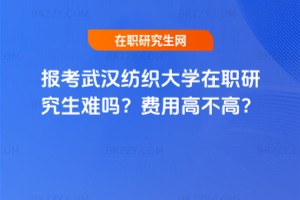 報考武漢紡織大學在職研究生難嗎？費用高不高？
