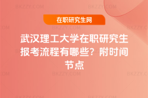 武漢理工大學(xué)在職研究生報(bào)考流程有哪些？附時(shí)間節(jié)點(diǎn)
