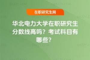 華北電力大學在職研究生分數線高嗎？考試科目有哪些？