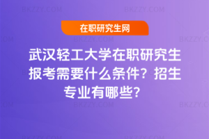 武漢輕工大學在職研究生報考需要什么條件？招生專業有哪些？