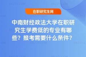 中南財經政法大學在職研究生學費低的專業有哪些？報考需要什么條件？