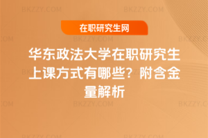 華東政法大學在職研究生上課方式有哪些？附含金量解析
