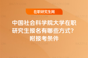 中國(guó)社會(huì)科學(xué)院大學(xué)在職研究生報(bào)名有哪些方式？附報(bào)考條件