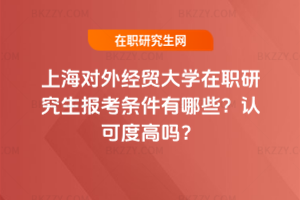 上海對外經(jīng)貿(mào)大學(xué)在職研究生報考條件有哪些？認(rèn)可度高嗎？