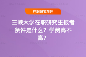 三峽大學在職研究生報考條件是什么？學費高不高？