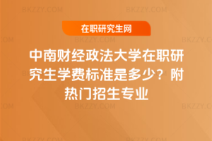 中南財經政法大學在職研究生學費標準是多少？附熱門招生專業