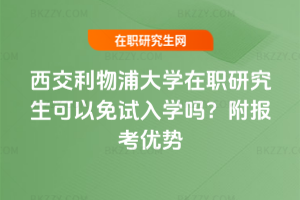 西交利物浦大學在職研究生可以免試入學嗎？附報考優勢
