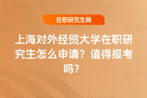 上海對外經(jīng)貿(mào)大學(xué)在職研究生怎么申請？值得報考嗎？