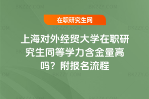 上海對外經(jīng)貿(mào)大學(xué)在職研究生同等學(xué)力含金量高嗎？附報名流程