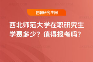 西北師范大學在職研究生學費多少？值得報考嗎？