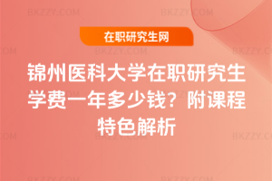 錦州醫(yī)科大學(xué)在職研究生學(xué)費(fèi)一年多少錢？附課程特色解析