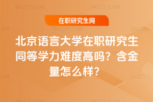 北京語言大學在職研究生同等學力難度高嗎？含金量怎么樣？