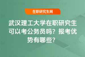 武漢理工大學(xué)在職研究生可以考公務(wù)員嗎？報(bào)考優(yōu)勢(shì)有哪些？