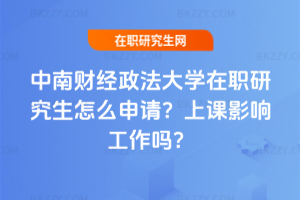 中南財經政法大學在職研究生怎么申請？上課影響工作嗎？
