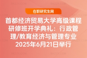 首都經濟貿易大學高級課程研修班開學典禮：行政管理/教育經濟與管理專業2025年6月21日舉行