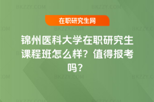 錦州醫(yī)科大學(xué)在職研究生課程班怎么樣？值得報(bào)考嗎？