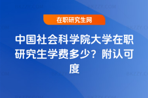 中國(guó)社會(huì)科學(xué)院大學(xué)在職研究生學(xué)費(fèi)多少？附認(rèn)可度