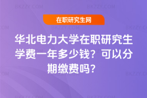 華北電力大學在職研究生學費一年多少錢？可以分期繳費嗎？