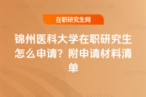 錦州醫(yī)科大學(xué)在職研究生怎么申請(qǐng)？附申請(qǐng)材料清單