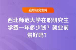 西北師范大學在職研究生學費一年多少錢？就業前景好嗎？