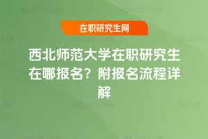 西北師范大學在職研究生在哪報名？附報名流程詳解