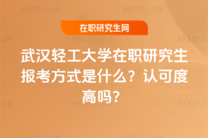 武漢輕工大學在職研究生報考方式是什么？認可度高嗎？