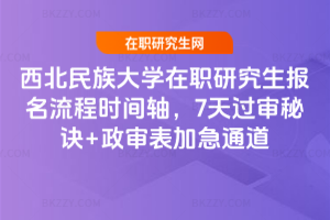 西北民族大學(xué)在職研究生報名流程時間軸，7天過審秘訣+政審表加急通道