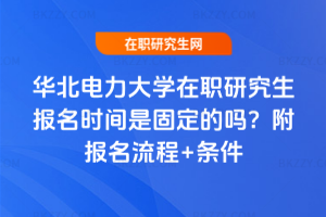 華北電力大學在職研究生報名時間是固定的嗎？附報名流程+條件