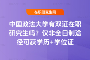中國政法大學(xué)有雙證在職研究生嗎？僅非全日制途徑可獲學(xué)歷+學(xué)位證