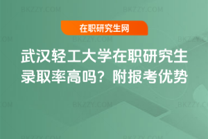 武漢輕工大學(xué)在職研究生錄取率高嗎？附報考優(yōu)勢