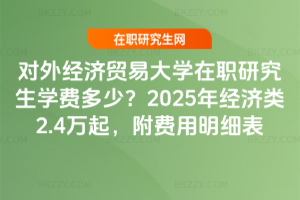 對外經濟貿易大學在職研究生學費多少？2025年經濟類2.4萬起，附費用明細表