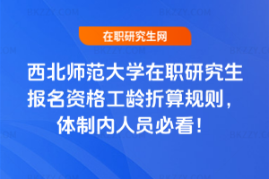 西北師范大學在職研究生報名資格工齡折算規則，體制內人員必看！