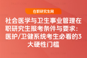 社會醫(yī)學(xué)與衛(wèi)生事業(yè)管理在職研究生報考條件與要求：醫(yī)護(hù)/衛(wèi)健系統(tǒng)考生必看的3大硬性門檻