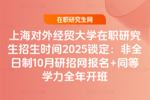 上海對外經貿大學在職研究生招生時間2025鎖定：非全日制10月研招網報名+同等學力全年開班