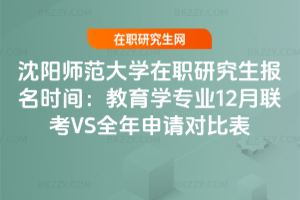 沈陽師范大學(xué)在職研究生報名時間：教育學(xué)專業(yè)12月聯(lián)考VS全年申請對比表